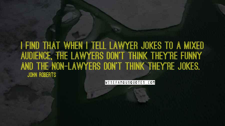 John Roberts Quotes: I find that when I tell lawyer jokes to a mixed audience, the lawyers don't think they're funny and the non-lawyers don't think they're jokes.