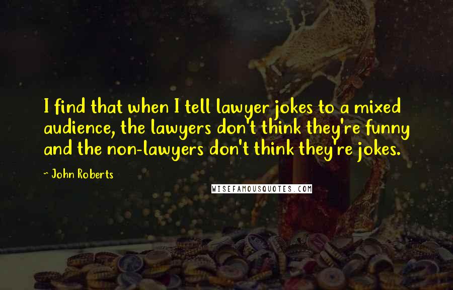 John Roberts Quotes: I find that when I tell lawyer jokes to a mixed audience, the lawyers don't think they're funny and the non-lawyers don't think they're jokes.