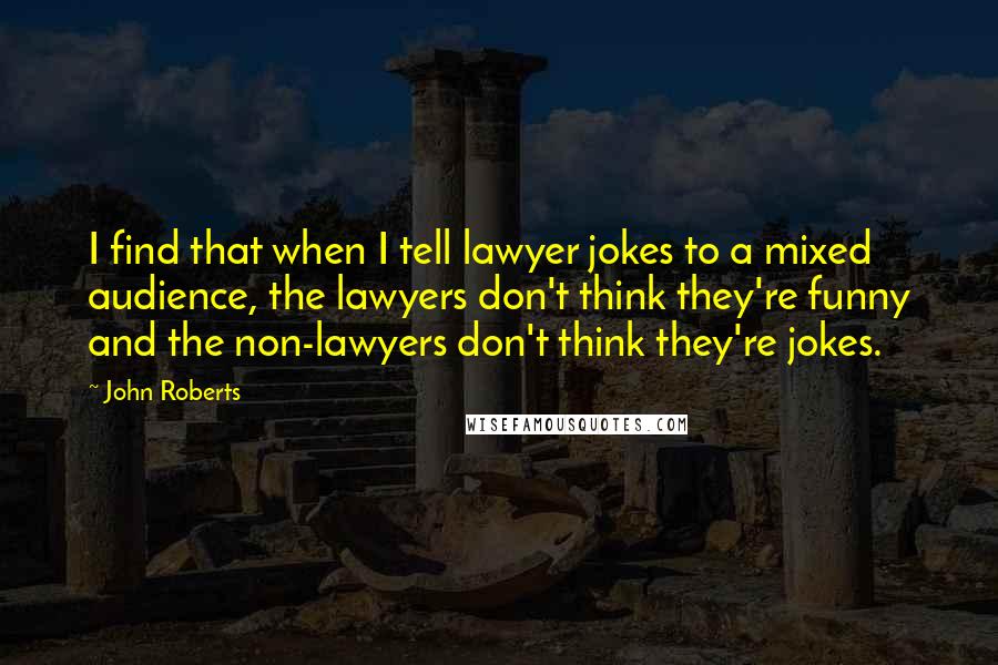 John Roberts Quotes: I find that when I tell lawyer jokes to a mixed audience, the lawyers don't think they're funny and the non-lawyers don't think they're jokes.