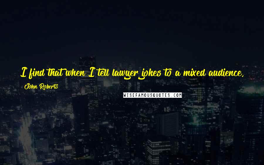 John Roberts Quotes: I find that when I tell lawyer jokes to a mixed audience, the lawyers don't think they're funny and the non-lawyers don't think they're jokes.