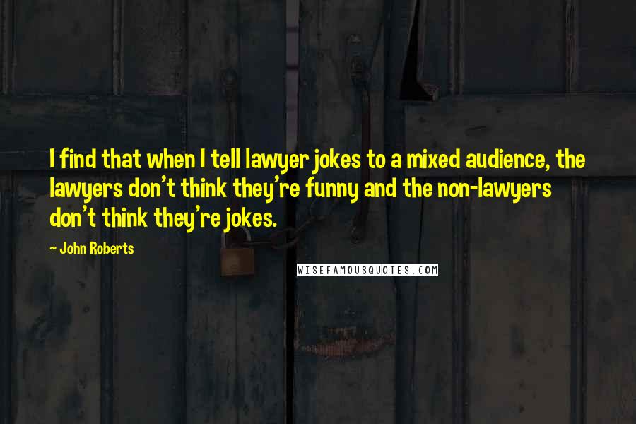 John Roberts Quotes: I find that when I tell lawyer jokes to a mixed audience, the lawyers don't think they're funny and the non-lawyers don't think they're jokes.