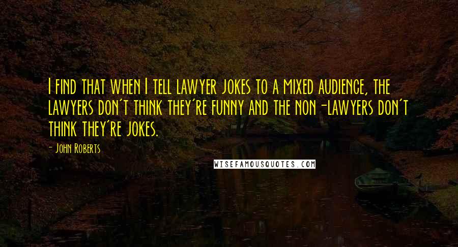 John Roberts Quotes: I find that when I tell lawyer jokes to a mixed audience, the lawyers don't think they're funny and the non-lawyers don't think they're jokes.