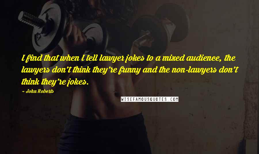 John Roberts Quotes: I find that when I tell lawyer jokes to a mixed audience, the lawyers don't think they're funny and the non-lawyers don't think they're jokes.