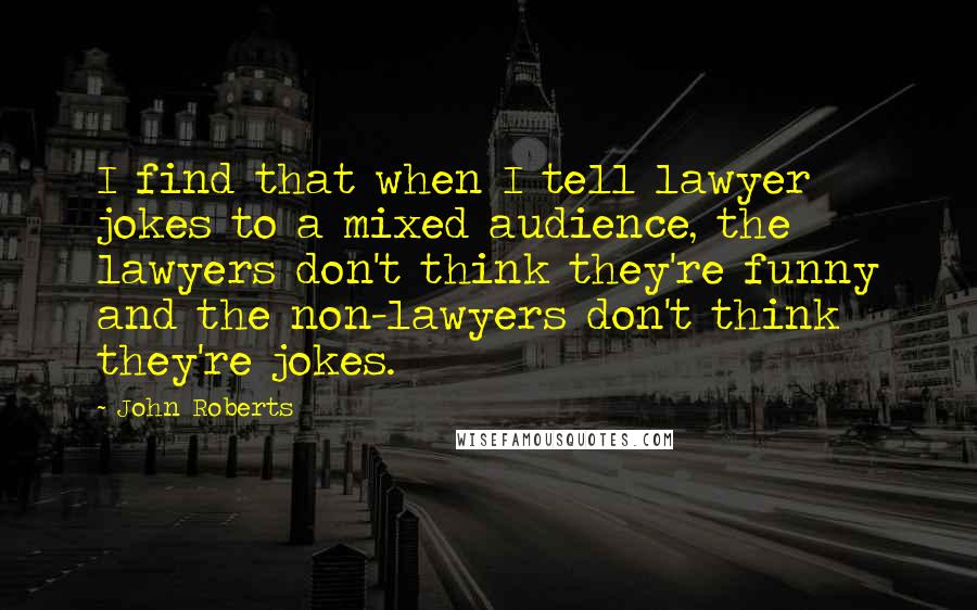 John Roberts Quotes: I find that when I tell lawyer jokes to a mixed audience, the lawyers don't think they're funny and the non-lawyers don't think they're jokes.