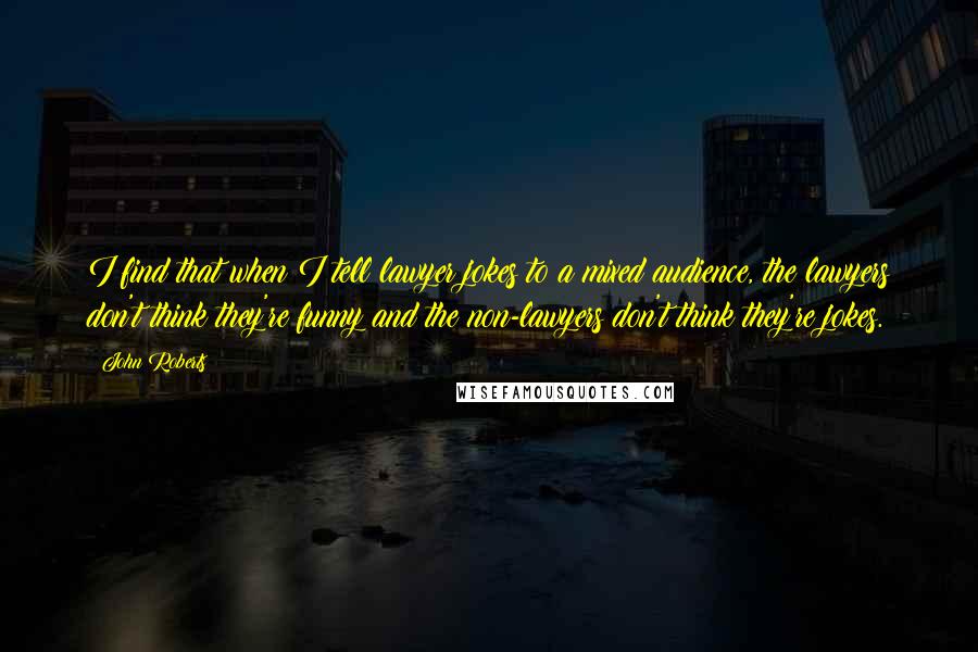 John Roberts Quotes: I find that when I tell lawyer jokes to a mixed audience, the lawyers don't think they're funny and the non-lawyers don't think they're jokes.