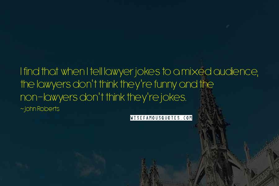 John Roberts Quotes: I find that when I tell lawyer jokes to a mixed audience, the lawyers don't think they're funny and the non-lawyers don't think they're jokes.