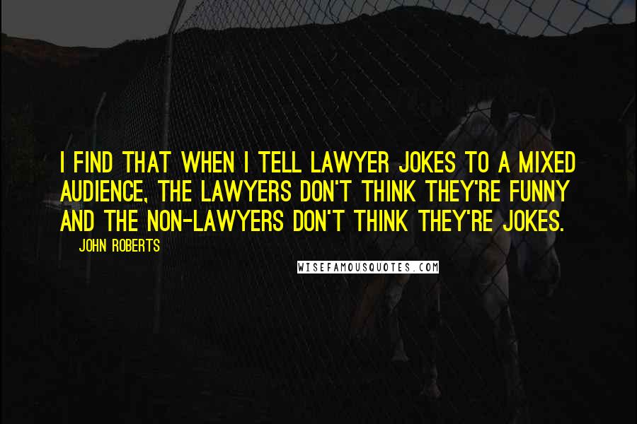 John Roberts Quotes: I find that when I tell lawyer jokes to a mixed audience, the lawyers don't think they're funny and the non-lawyers don't think they're jokes.