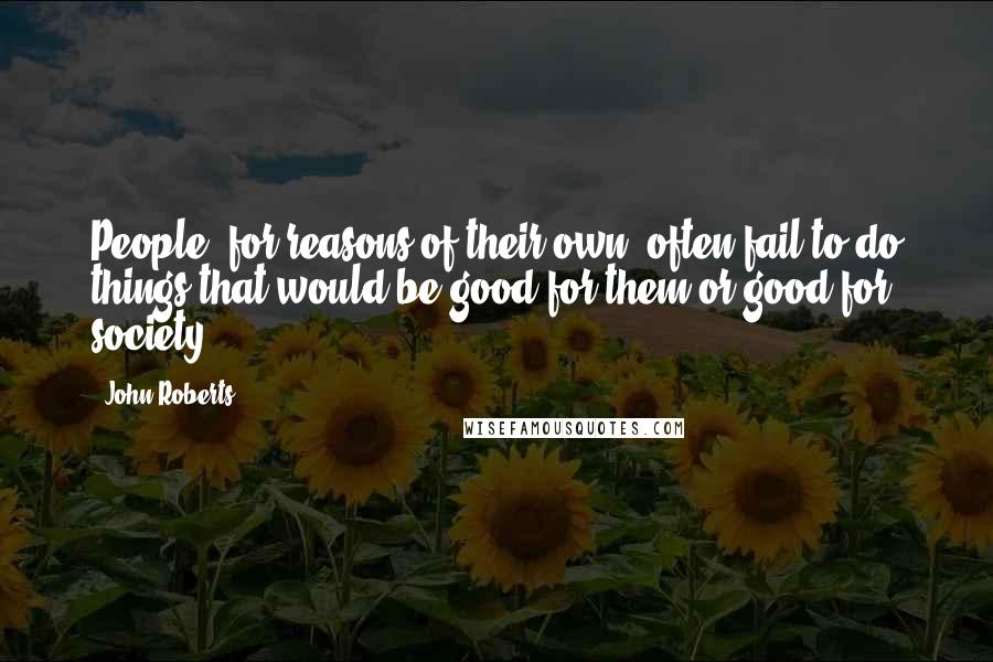 John Roberts Quotes: People, for reasons of their own, often fail to do things that would be good for them or good for society.