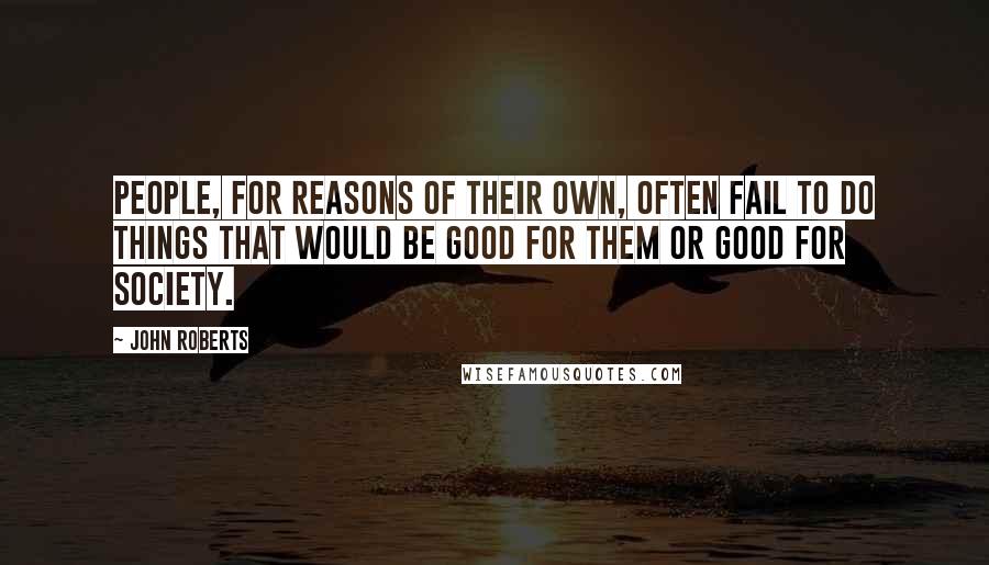 John Roberts Quotes: People, for reasons of their own, often fail to do things that would be good for them or good for society.