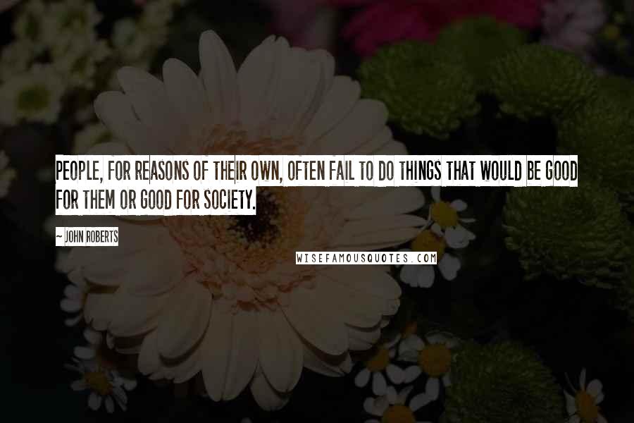 John Roberts Quotes: People, for reasons of their own, often fail to do things that would be good for them or good for society.