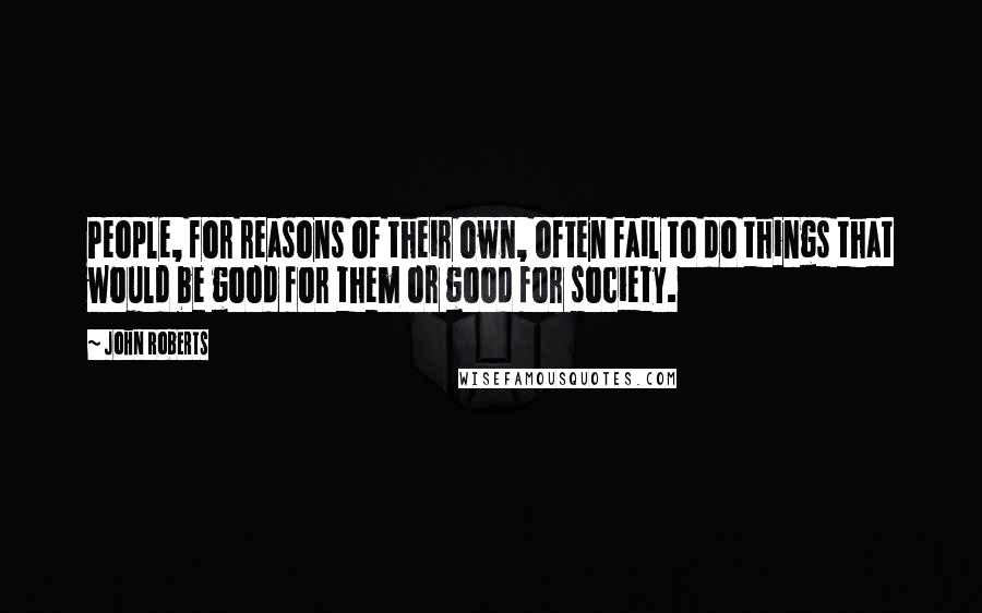 John Roberts Quotes: People, for reasons of their own, often fail to do things that would be good for them or good for society.