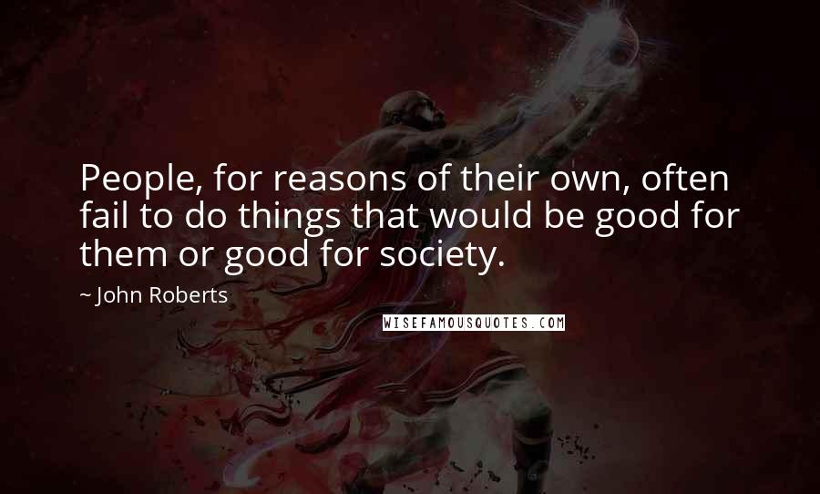 John Roberts Quotes: People, for reasons of their own, often fail to do things that would be good for them or good for society.