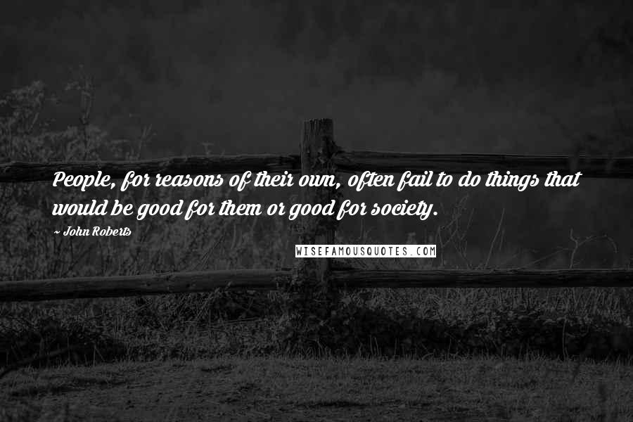 John Roberts Quotes: People, for reasons of their own, often fail to do things that would be good for them or good for society.