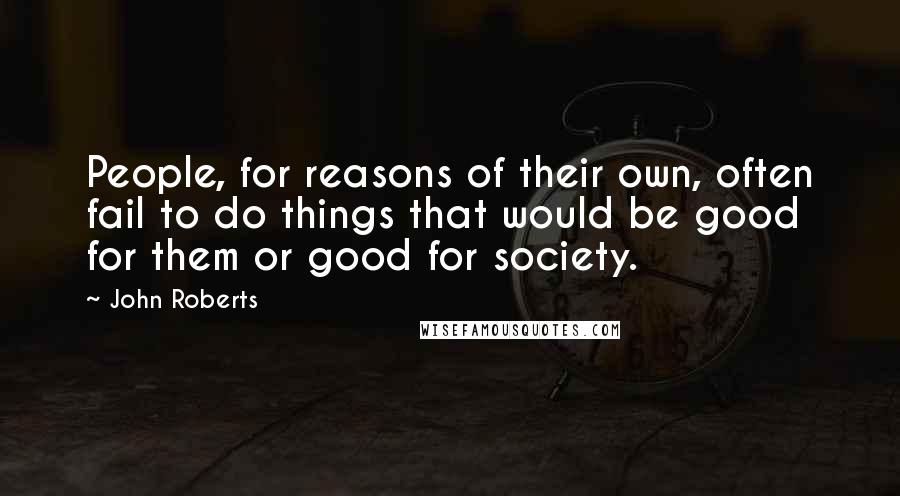 John Roberts Quotes: People, for reasons of their own, often fail to do things that would be good for them or good for society.