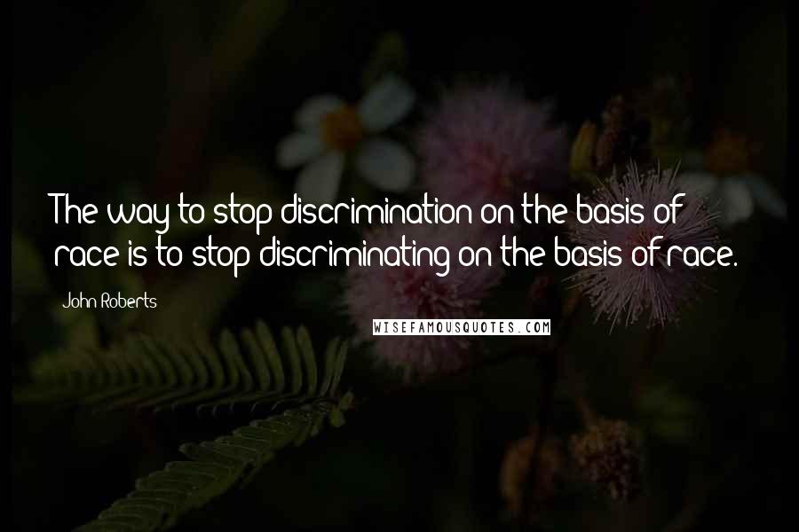 John Roberts Quotes: The way to stop discrimination on the basis of race is to stop discriminating on the basis of race.