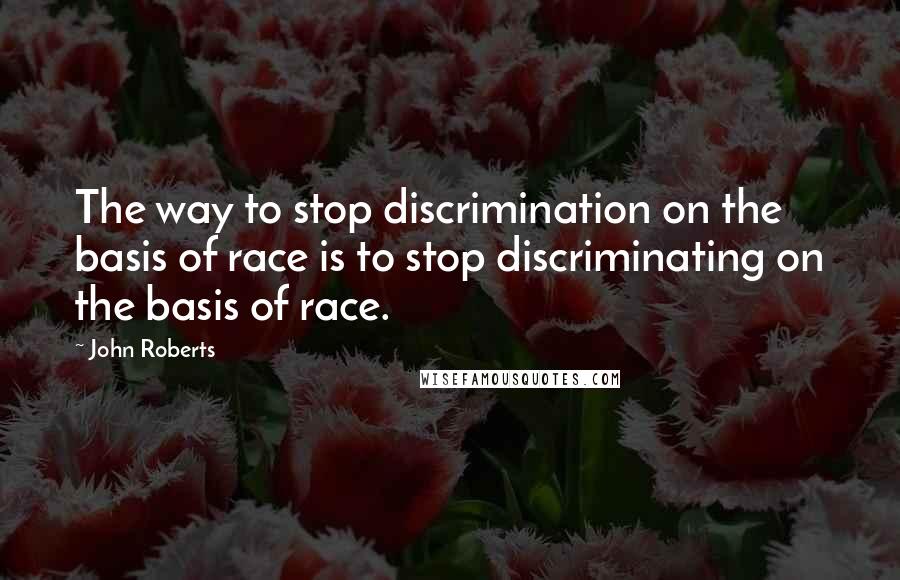 John Roberts Quotes: The way to stop discrimination on the basis of race is to stop discriminating on the basis of race.