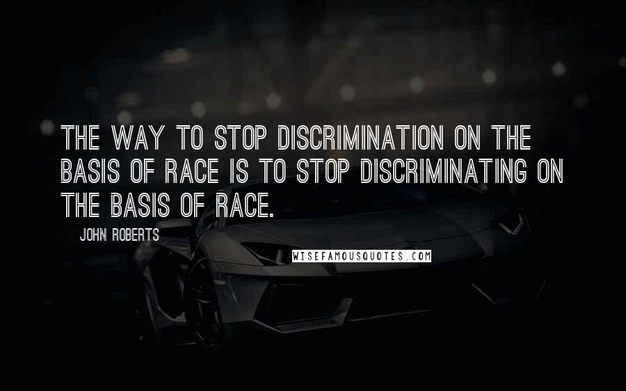 John Roberts Quotes: The way to stop discrimination on the basis of race is to stop discriminating on the basis of race.