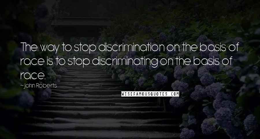 John Roberts Quotes: The way to stop discrimination on the basis of race is to stop discriminating on the basis of race.