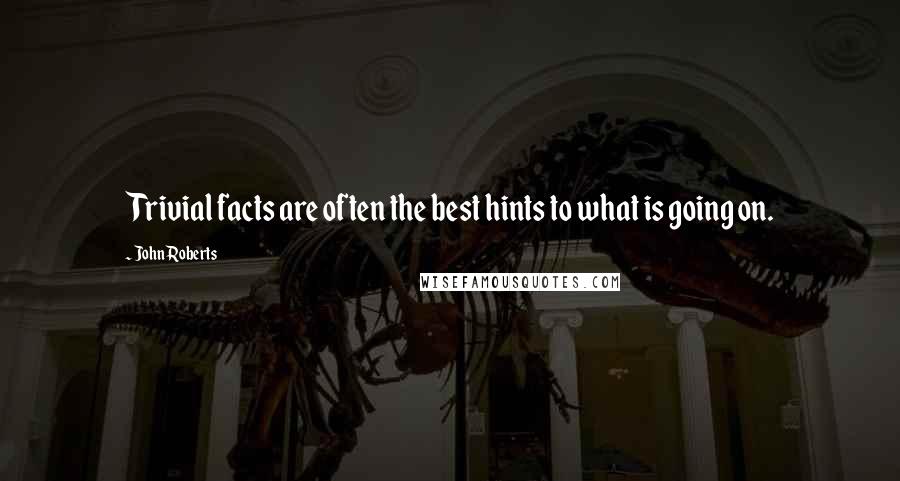 John Roberts Quotes: Trivial facts are often the best hints to what is going on.