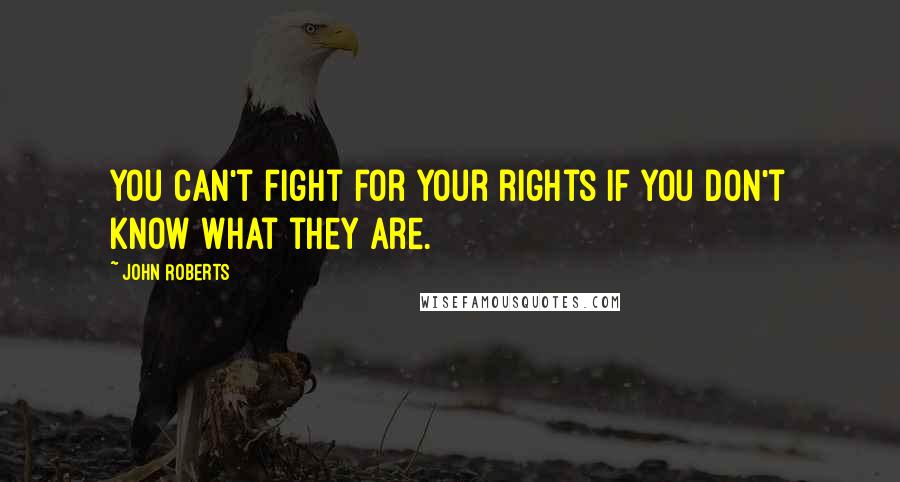 John Roberts Quotes: You can't fight for your rights if you don't know what they are.