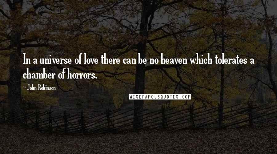 John Robinson Quotes: In a universe of love there can be no heaven which tolerates a chamber of horrors.