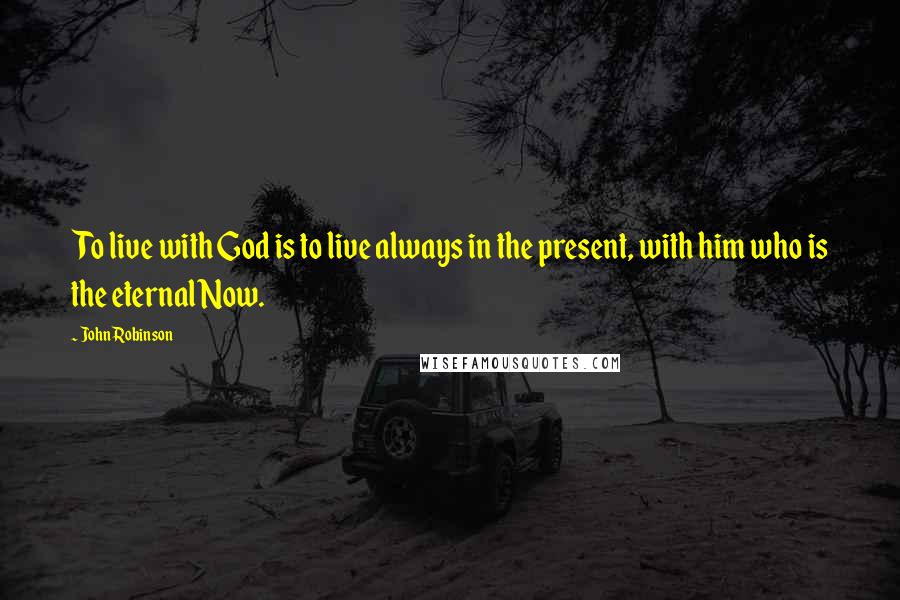 John Robinson Quotes: To live with God is to live always in the present, with him who is the eternal Now.