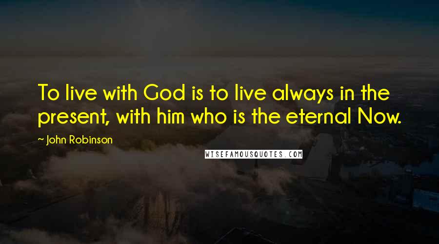 John Robinson Quotes: To live with God is to live always in the present, with him who is the eternal Now.