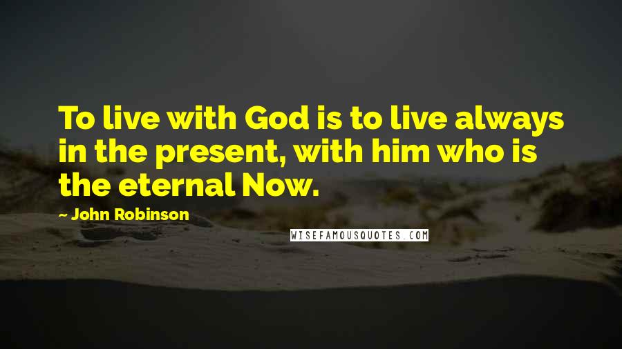 John Robinson Quotes: To live with God is to live always in the present, with him who is the eternal Now.