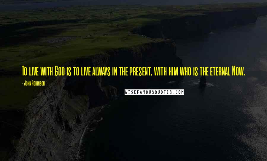 John Robinson Quotes: To live with God is to live always in the present, with him who is the eternal Now.