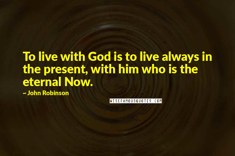 John Robinson Quotes: To live with God is to live always in the present, with him who is the eternal Now.