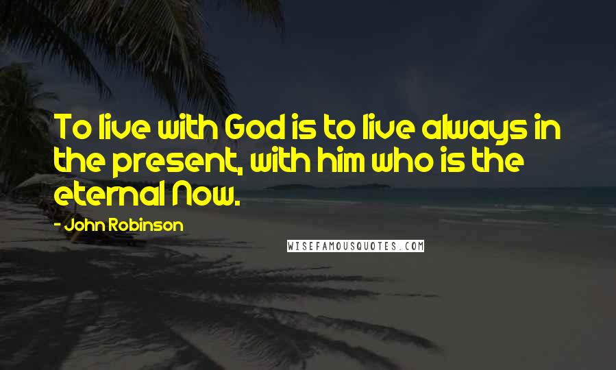 John Robinson Quotes: To live with God is to live always in the present, with him who is the eternal Now.