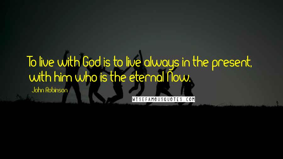 John Robinson Quotes: To live with God is to live always in the present, with him who is the eternal Now.