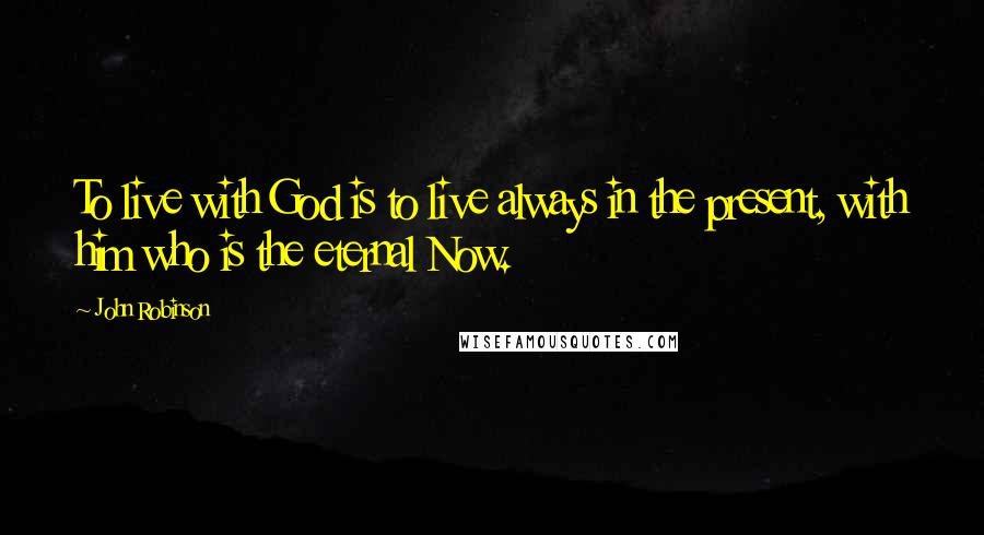 John Robinson Quotes: To live with God is to live always in the present, with him who is the eternal Now.