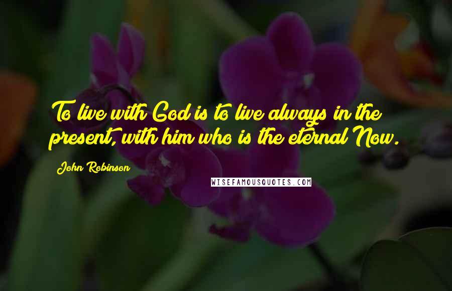 John Robinson Quotes: To live with God is to live always in the present, with him who is the eternal Now.