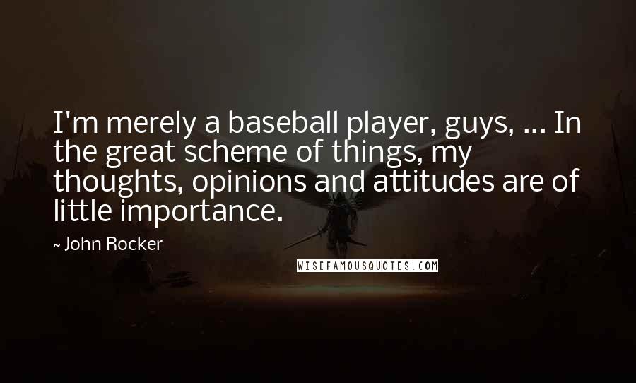 John Rocker Quotes: I'm merely a baseball player, guys, ... In the great scheme of things, my thoughts, opinions and attitudes are of little importance.