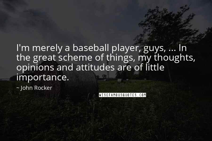John Rocker Quotes: I'm merely a baseball player, guys, ... In the great scheme of things, my thoughts, opinions and attitudes are of little importance.