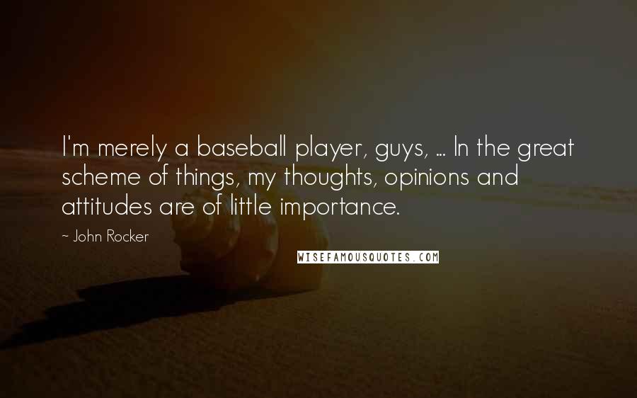 John Rocker Quotes: I'm merely a baseball player, guys, ... In the great scheme of things, my thoughts, opinions and attitudes are of little importance.