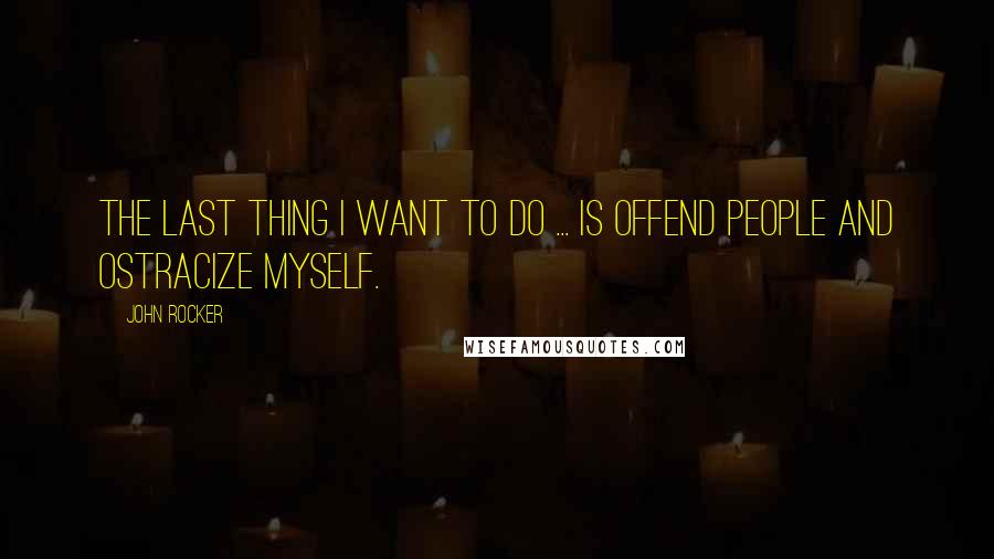 John Rocker Quotes: The last thing I want to do ... is offend people and ostracize myself.