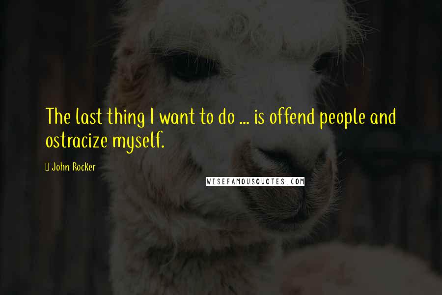 John Rocker Quotes: The last thing I want to do ... is offend people and ostracize myself.