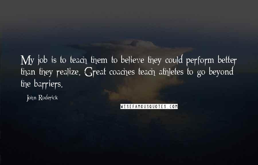 John Roderick Quotes: My job is to teach them to believe they could perform better than they realize. Great coaches teach athletes to go beyond the barriers.