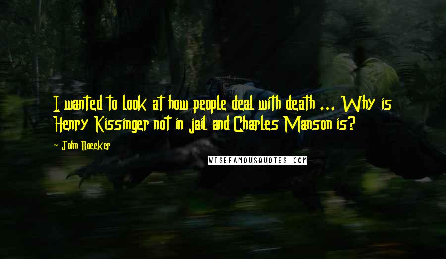 John Roecker Quotes: I wanted to look at how people deal with death ... Why is Henry Kissinger not in jail and Charles Manson is?