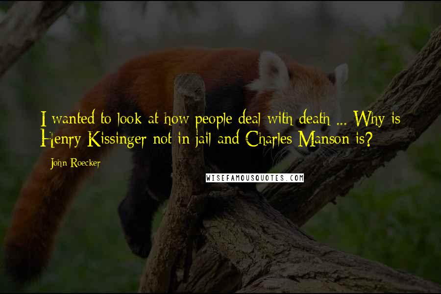 John Roecker Quotes: I wanted to look at how people deal with death ... Why is Henry Kissinger not in jail and Charles Manson is?