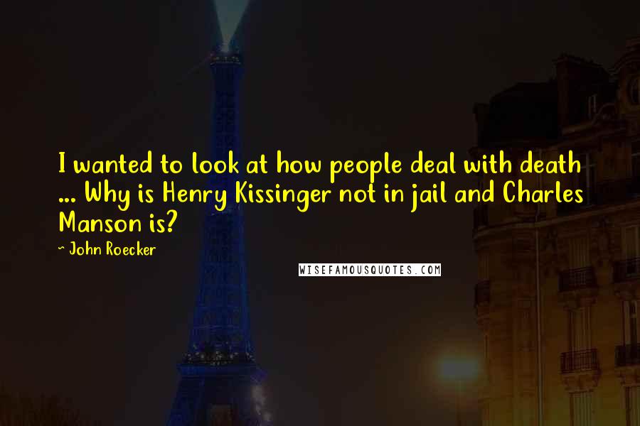 John Roecker Quotes: I wanted to look at how people deal with death ... Why is Henry Kissinger not in jail and Charles Manson is?