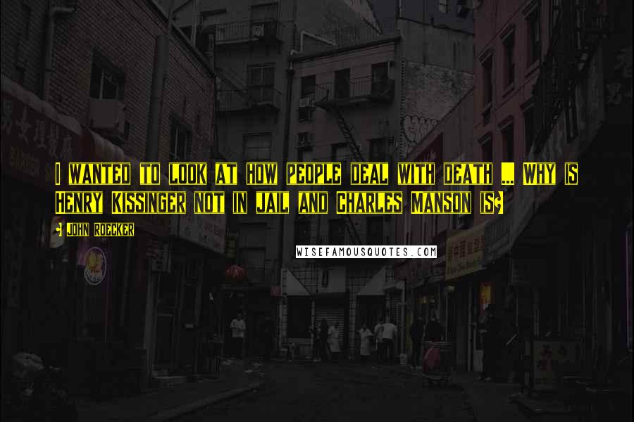 John Roecker Quotes: I wanted to look at how people deal with death ... Why is Henry Kissinger not in jail and Charles Manson is?