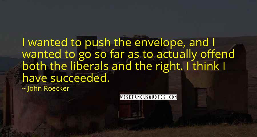 John Roecker Quotes: I wanted to push the envelope, and I wanted to go so far as to actually offend both the liberals and the right. I think I have succeeded.