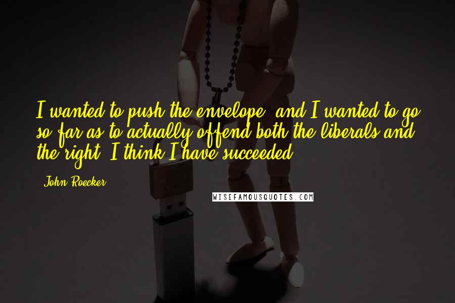 John Roecker Quotes: I wanted to push the envelope, and I wanted to go so far as to actually offend both the liberals and the right. I think I have succeeded.