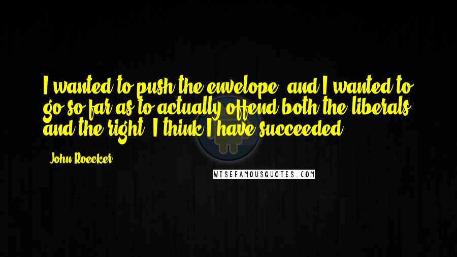 John Roecker Quotes: I wanted to push the envelope, and I wanted to go so far as to actually offend both the liberals and the right. I think I have succeeded.