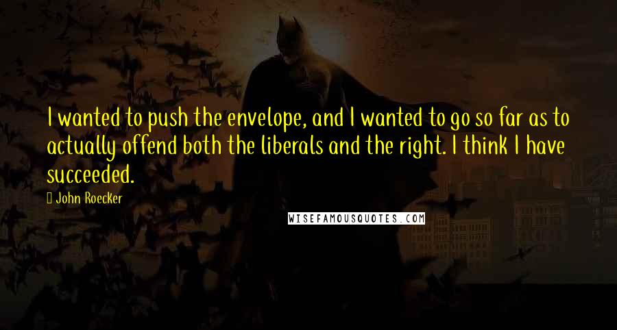 John Roecker Quotes: I wanted to push the envelope, and I wanted to go so far as to actually offend both the liberals and the right. I think I have succeeded.