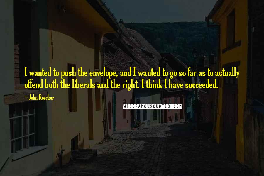 John Roecker Quotes: I wanted to push the envelope, and I wanted to go so far as to actually offend both the liberals and the right. I think I have succeeded.