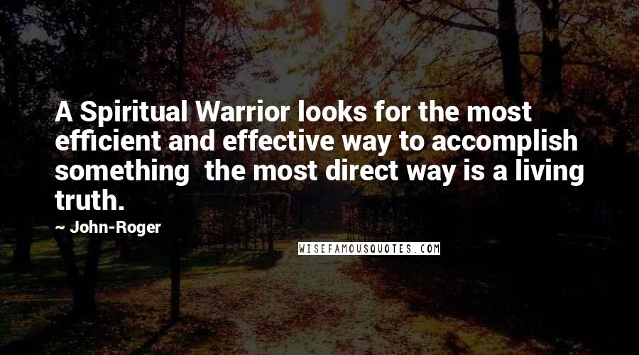 John-Roger Quotes: A Spiritual Warrior looks for the most efficient and effective way to accomplish something the most direct way is a living truth.